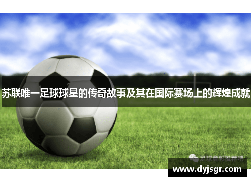 苏联唯一足球球星的传奇故事及其在国际赛场上的辉煌成就