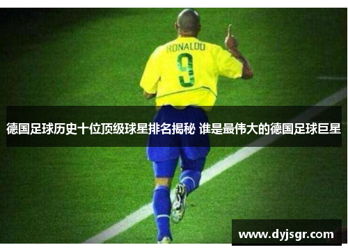 德国足球历史十位顶级球星排名揭秘 谁是最伟大的德国足球巨星