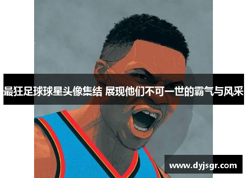 最狂足球球星头像集结 展现他们不可一世的霸气与风采