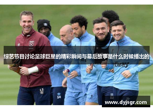 综艺节目讨论足球巨星的精彩瞬间与幕后故事是什么时候播出的