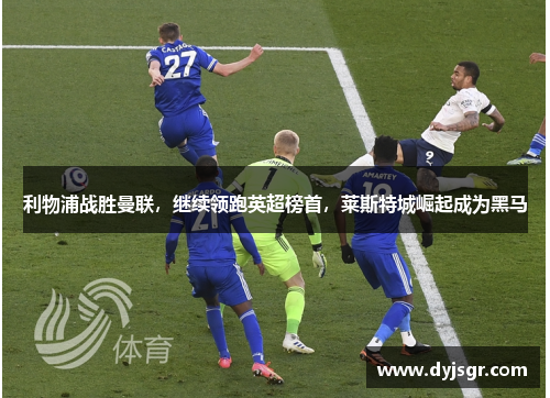 利物浦战胜曼联，继续领跑英超榜首，莱斯特城崛起成为黑马